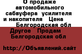 О продаже автомобильного сабвуфера, усилителя  и накопителя › Цена ­ 12 000 - Белгородская обл. Другое » Продам   . Белгородская обл.